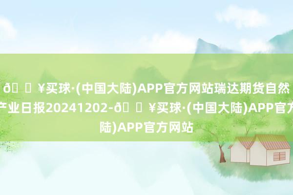 🔥买球·(中国大陆)APP官方网站瑞达期货自然橡胶产业日报20241202-🔥买球·(中国大陆)APP官方网站