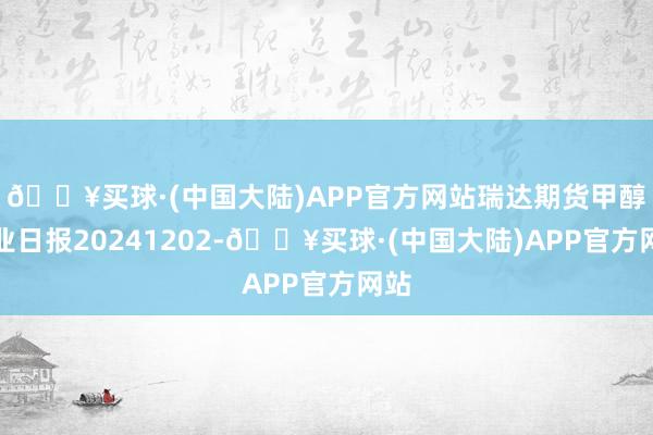 🔥买球·(中国大陆)APP官方网站瑞达期货甲醇产业日报20241202-🔥买球·(中国大陆)APP官方网站