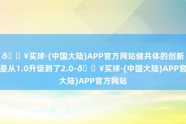 🔥买球·(中国大陆)APP官方网站健共体的创新模式还是从1.0升级到了2.0-🔥买球·(中国大陆)APP官方网站