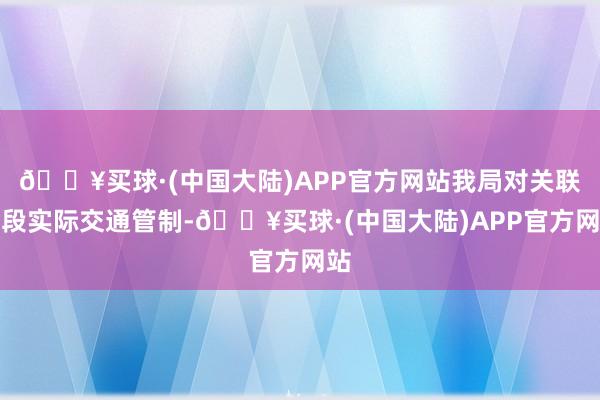 🔥买球·(中国大陆)APP官方网站我局对关联路段实际交通管制-🔥买球·(中国大陆)APP官方网站