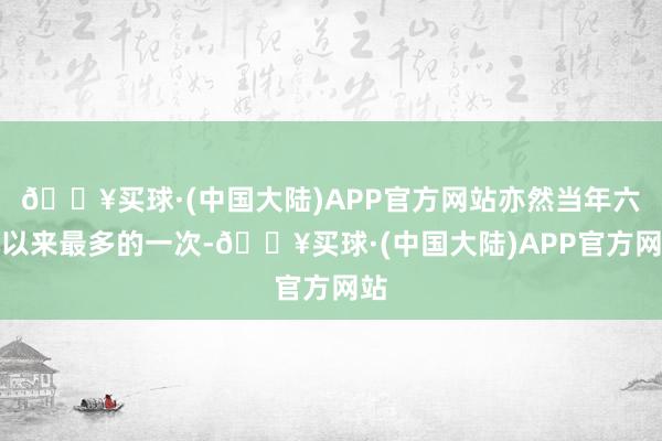 🔥买球·(中国大陆)APP官方网站亦然当年六年以来最多的一次-🔥买球·(中国大陆)APP官方网站