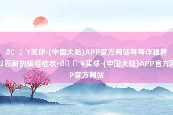 🔥买球·(中国大陆)APP官方网站每每伴跟着难以忍耐的痛经症状-🔥买球·(中国大陆)APP官方网站