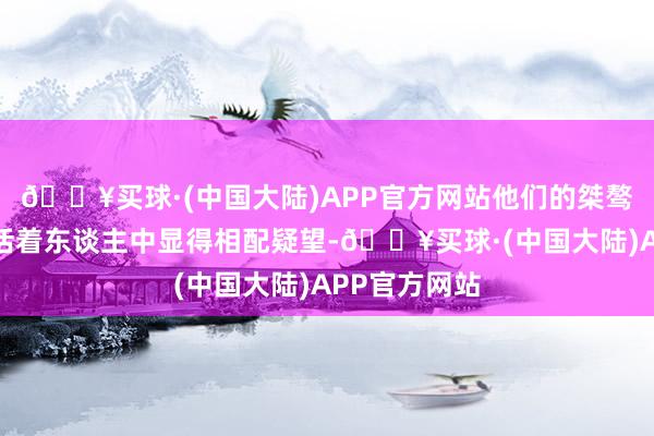 🔥买球·(中国大陆)APP官方网站他们的桀骜不恭让他们活着东谈主中显得相配疑望-🔥买球·(中国大陆)APP官方网站