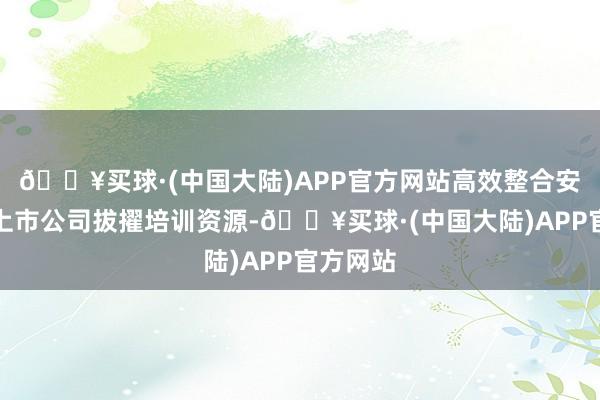 🔥买球·(中国大陆)APP官方网站高效整合安徽辖区上市公司拔擢培训资源-🔥买球·(中国大陆)APP官方网站