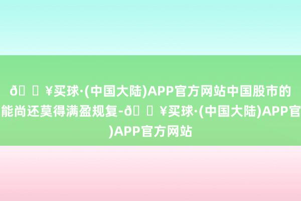 🔥买球·(中国大陆)APP官方网站中国股市的融资功能尚还莫得满盈规复-🔥买球·(中国大陆)APP官方网站