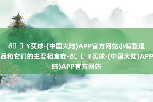 🔥买球·(中国大陆)APP官方网站　　小编整理了新增药品和它们的主要相宜症-🔥买球·(中国大陆)APP官方网站