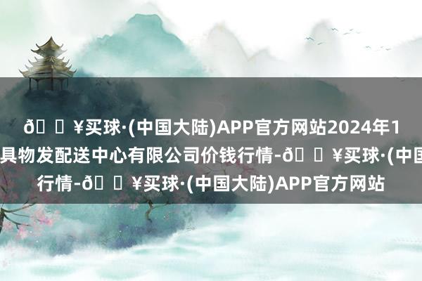 🔥买球·(中国大陆)APP官方网站2024年12月11日南京农副家具物发配送中心有限公司价钱行情-🔥买球·(中国大陆)APP官方网站