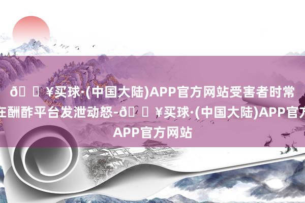 🔥买球·(中国大陆)APP官方网站受害者时常只可在酬酢平台发泄动怒-🔥买球·(中国大陆)APP官方网站