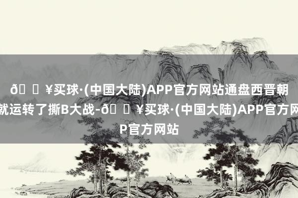 🔥买球·(中国大陆)APP官方网站通盘西晋朝堂就运转了撕B大战-🔥买球·(中国大陆)APP官方网站