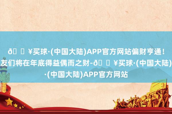 🔥买球·(中国大陆)APP官方网站偏财亨通！水瓶座的一又友们将在年底得益偶而之财-🔥买球·(中国大陆)APP官方网站