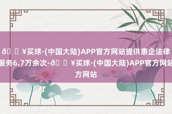 🔥买球·(中国大陆)APP官方网站提供惠企法律服务6.7万余次-🔥买球·(中国大陆)APP官方网站