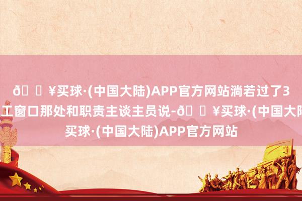 🔥买球·(中国大陆)APP官方网站淌若过了3天就要去东谈主工窗口那处和职责主谈主员说-🔥买球·(中国大陆)APP官方网站