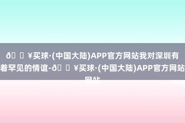 🔥买球·(中国大陆)APP官方网站我对深圳有着罕见的情谊-🔥买球·(中国大陆)APP官方网站