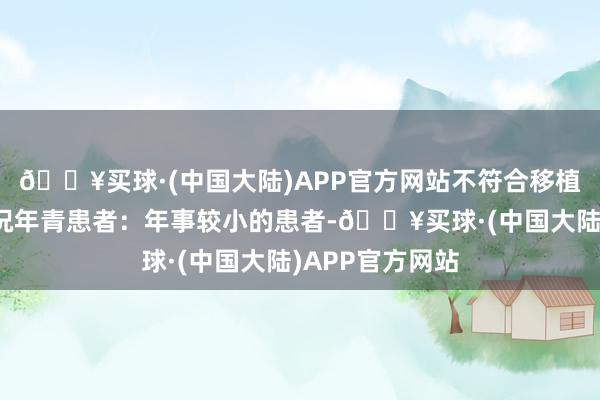 🔥买球·(中国大陆)APP官方网站不符合移植两枚胚胎的情况年青患者：年事较小的患者-🔥买球·(中国大陆)APP官方网站