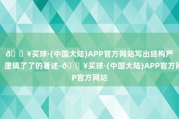 🔥买球·(中国大陆)APP官方网站写出结构严谨、逻辑了了的著述-🔥买球·(中国大陆)APP官方网站