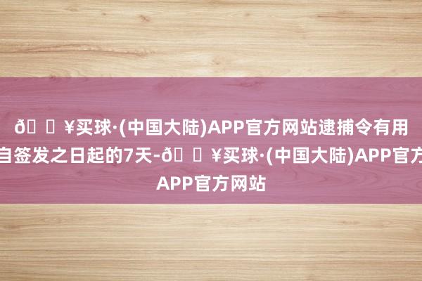 🔥买球·(中国大陆)APP官方网站逮捕令有用期为自签发之日起的7天-🔥买球·(中国大陆)APP官方网站