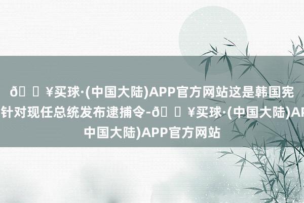 🔥买球·(中国大陆)APP官方网站这是韩国宪政史上初度针对现任总统发布逮捕令-🔥买球·(中国大陆)APP官方网站