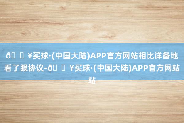 🔥买球·(中国大陆)APP官方网站相比详备地看了眼协议-🔥买球·(中国大陆)APP官方网站