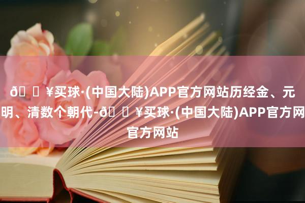 🔥买球·(中国大陆)APP官方网站历经金、元、明、清数个朝代-🔥买球·(中国大陆)APP官方网站