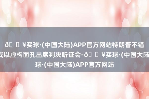 🔥买球·(中国大陆)APP官方网站特朗普不错遴荐亲身出庭或以虚构面孔出席判决听证会-🔥买球·(中国大陆)APP官方网站