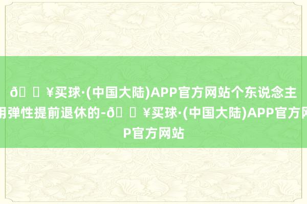 🔥买球·(中国大陆)APP官方网站个东说念主聘用弹性提前退休的-🔥买球·(中国大陆)APP官方网站