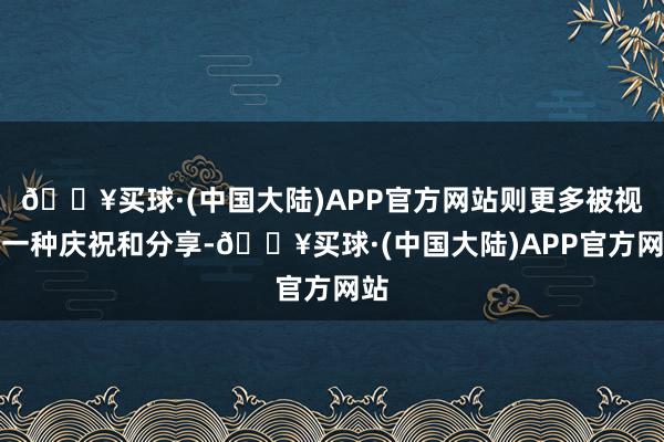 🔥买球·(中国大陆)APP官方网站则更多被视为一种庆祝和分享-🔥买球·(中国大陆)APP官方网站