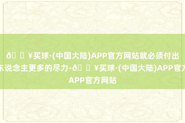 🔥买球·(中国大陆)APP官方网站就必须付出比常东说念主更多的尽力-🔥买球·(中国大陆)APP官方网站