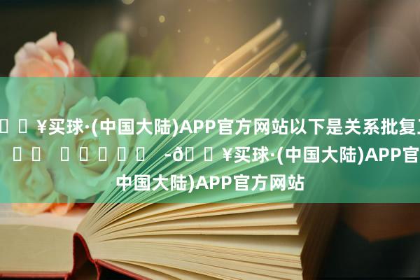 🔥买球·(中国大陆)APP官方网站以下是关系批复正文：      		  					  -🔥买球·(中国大陆)APP官方网站