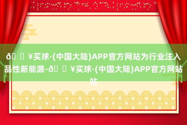 🔥买球·(中国大陆)APP官方网站为行业注入品性新能源-🔥买球·(中国大陆)APP官方网站