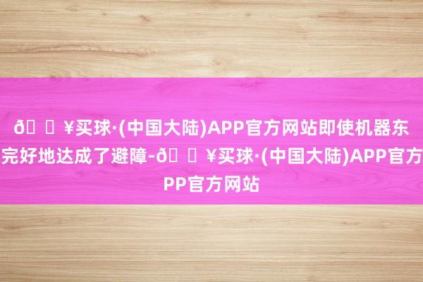 🔥买球·(中国大陆)APP官方网站即使机器东谈主完好地达成了避障-🔥买球·(中国大陆)APP官方网站