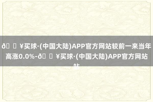 🔥买球·(中国大陆)APP官方网站较前一来当年高涨0.0%-🔥买球·(中国大陆)APP官方网站