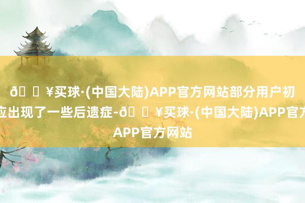 🔥买球·(中国大陆)APP官方网站部分用户初始反应出现了一些后遗症-🔥买球·(中国大陆)APP官方网站