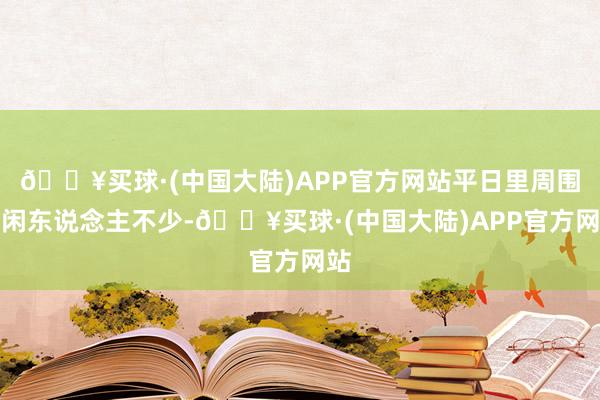 🔥买球·(中国大陆)APP官方网站平日里周围的闲东说念主不少-🔥买球·(中国大陆)APP官方网站