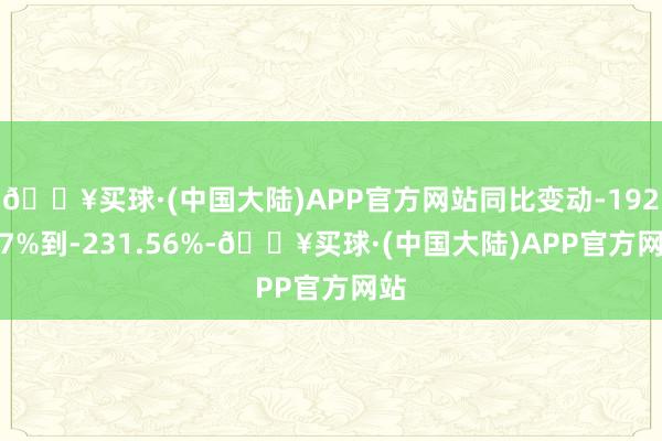 🔥买球·(中国大陆)APP官方网站同比变动-192.37%到-231.56%-🔥买球·(中国大陆)APP官方网站