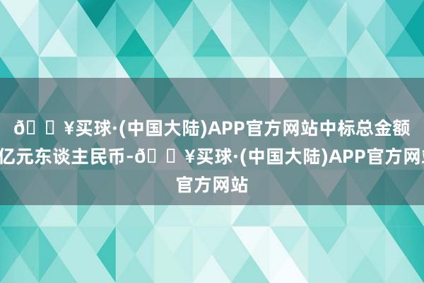 🔥买球·(中国大陆)APP官方网站中标总金额2亿元东谈主民币-🔥买球·(中国大陆)APP官方网站