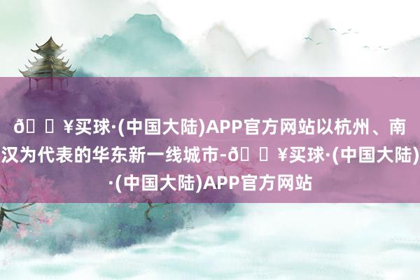 🔥买球·(中国大陆)APP官方网站以杭州、南京、苏州、武汉为代表的华东新一线城市-🔥买球·(中国大陆)APP官方网站