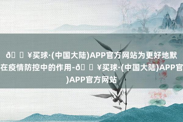 🔥买球·(中国大陆)APP官方网站为更好地默契疫苗在疫情防控中的作用-🔥买球·(中国大陆)APP官方网站