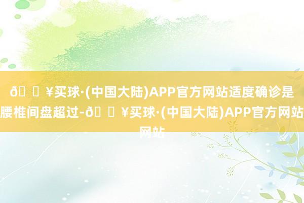 🔥买球·(中国大陆)APP官方网站适度确诊是腰椎间盘超过-🔥买球·(中国大陆)APP官方网站