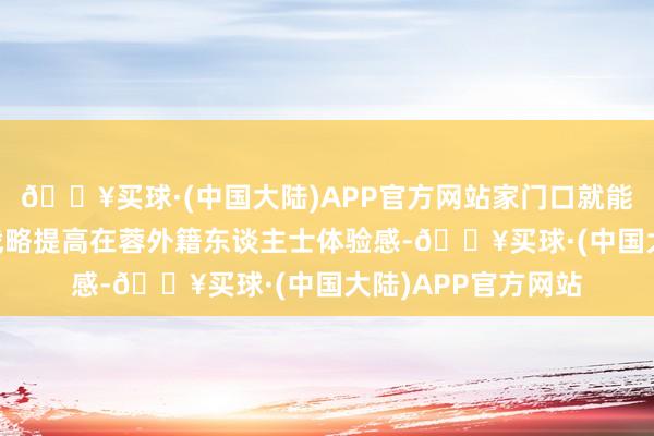 🔥买球·(中国大陆)APP官方网站家门口就能办签证 多项便利战略提高在蓉外籍东谈主士体验感-🔥买球·(中国大陆)APP官方网站