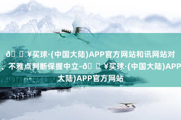 🔥买球·(中国大陆)APP官方网站和讯网站对文中阐发、不雅点判断保握中立-🔥买球·(中国大陆)APP官方网站