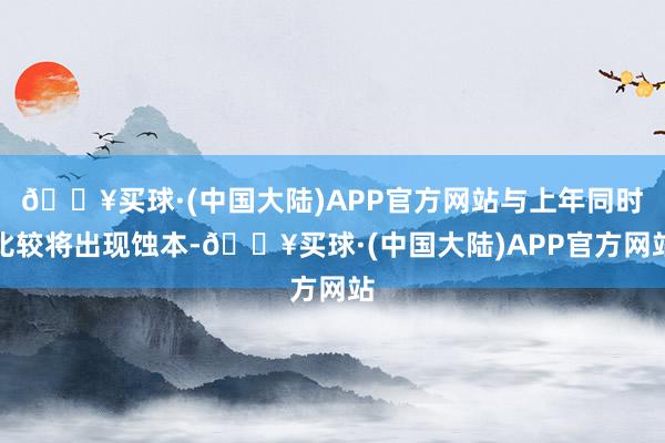 🔥买球·(中国大陆)APP官方网站与上年同时比较将出现蚀本-🔥买球·(中国大陆)APP官方网站