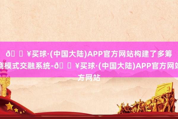 🔥买球·(中国大陆)APP官方网站构建了多筹商模式交融系统-🔥买球·(中国大陆)APP官方网站