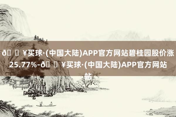 🔥买球·(中国大陆)APP官方网站碧桂园股价涨25.77%-🔥买球·(中国大陆)APP官方网站