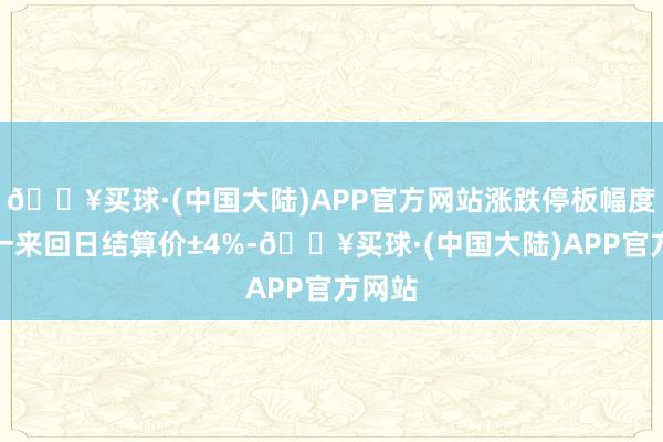 🔥买球·(中国大陆)APP官方网站涨跌停板幅度为上一来回日结算价±4%-🔥买球·(中国大陆)APP官方网站